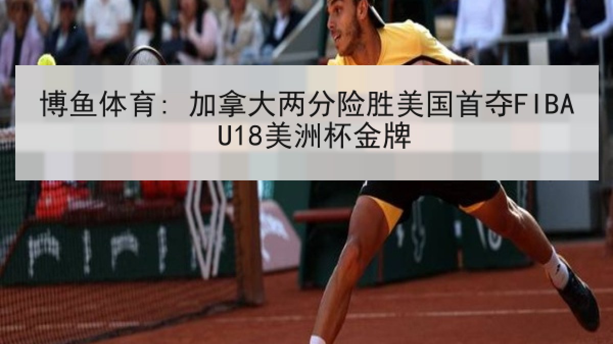 博鱼体育: 加拿大两分险胜美国首夺FIBA U18美洲杯金牌 博鱼体育: 加拿大两分险胜美国首夺FIBA U18美洲杯金牌