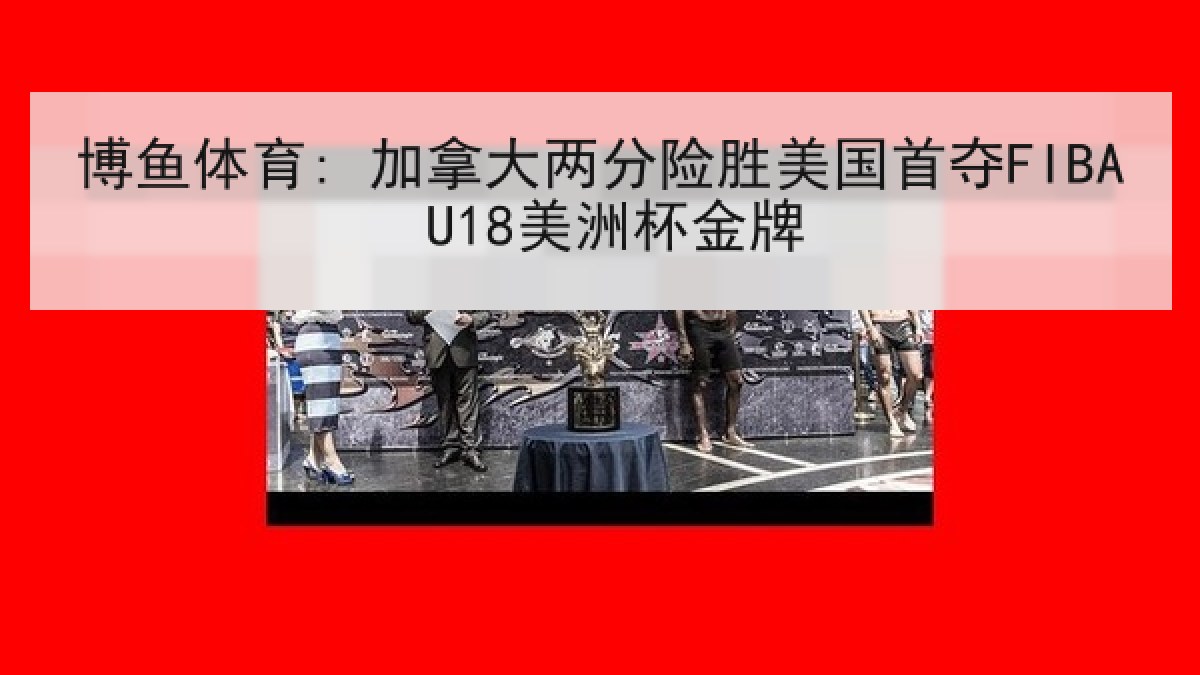 博鱼体育: 加拿大两分险胜美国首夺FIBA U18美洲杯金牌 博鱼体育: 加拿大两分险胜美国首夺FIBA U18美洲杯金牌