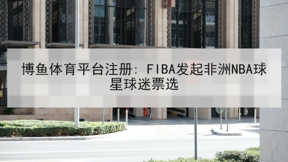 博鱼体育平台注册: FIBA发起非洲NBA球星球迷票选