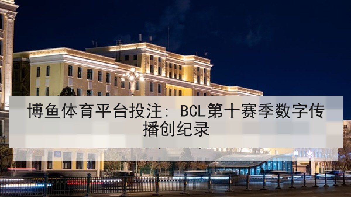 博鱼体育平台投注: BCL第十赛季数字传播创纪录