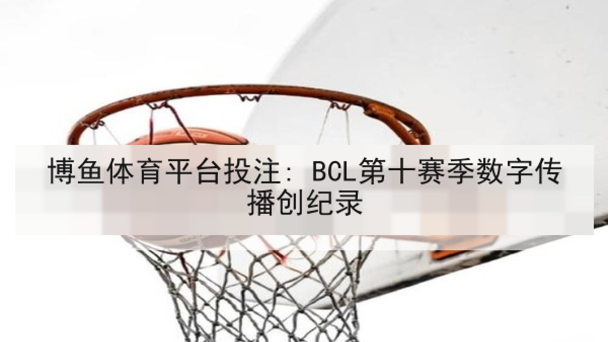 博鱼体育平台投注: BCL第十赛季数字传播创纪录