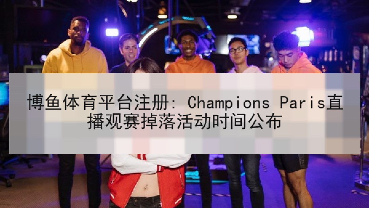 博鱼体育平台注册: Champions Paris直播观赛掉落活动时间公布