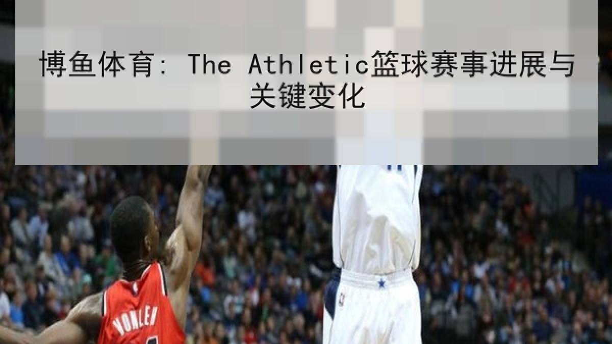 博鱼体育: The Athletic篮球赛事进展与关键变化 博鱼体育: The Athletic篮球赛事进展与关键变化