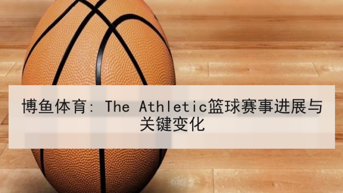 博鱼体育: The Athletic篮球赛事进展与关键变化 博鱼体育: The Athletic篮球赛事进展与关键变化