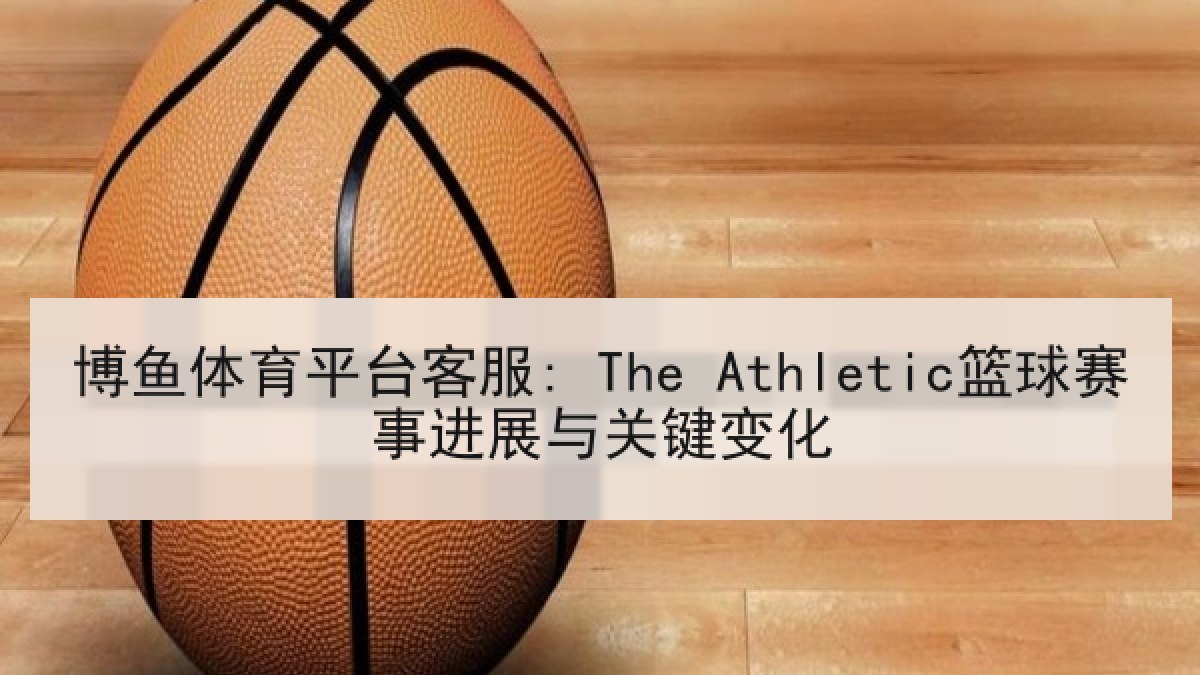 博鱼体育平台客服: The Athletic篮球赛事进展与关键变化 博鱼体育平台客服: The Athletic篮球赛事进展与关键变化