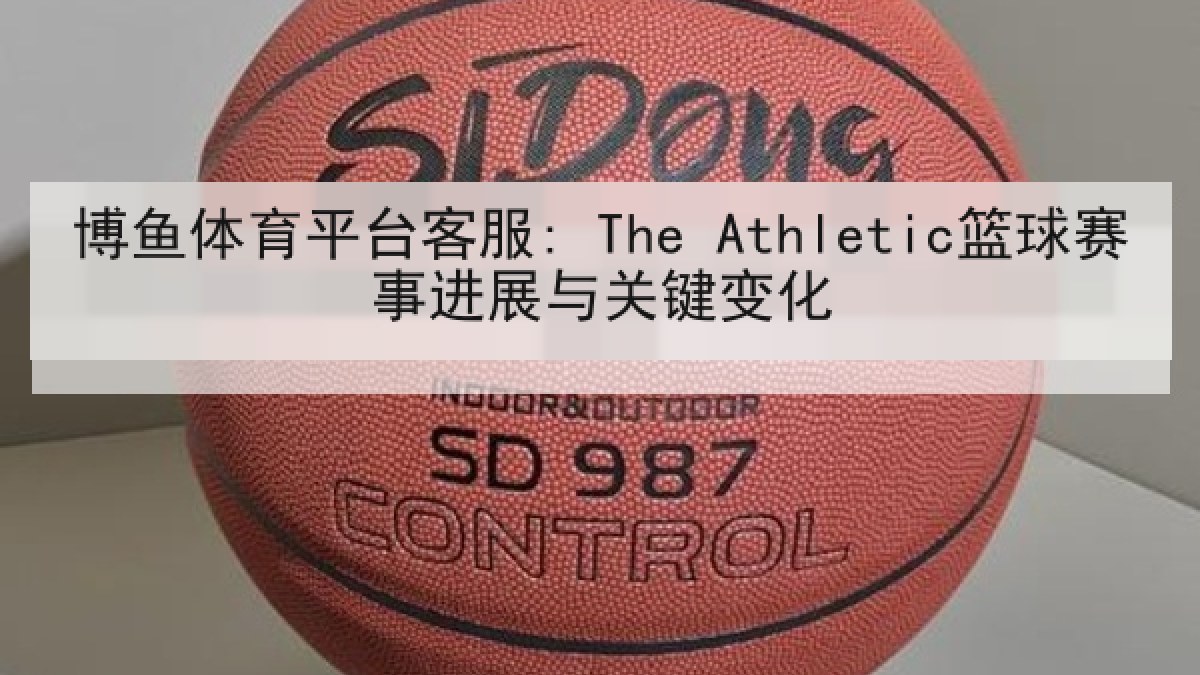 博鱼体育平台客服: The Athletic篮球赛事进展与关键变化 博鱼体育平台客服: The Athletic篮球赛事进展与关键变化