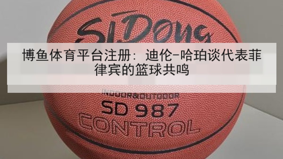 博鱼体育平台注册: 迪伦-哈珀谈代表菲律宾的篮球共鸣