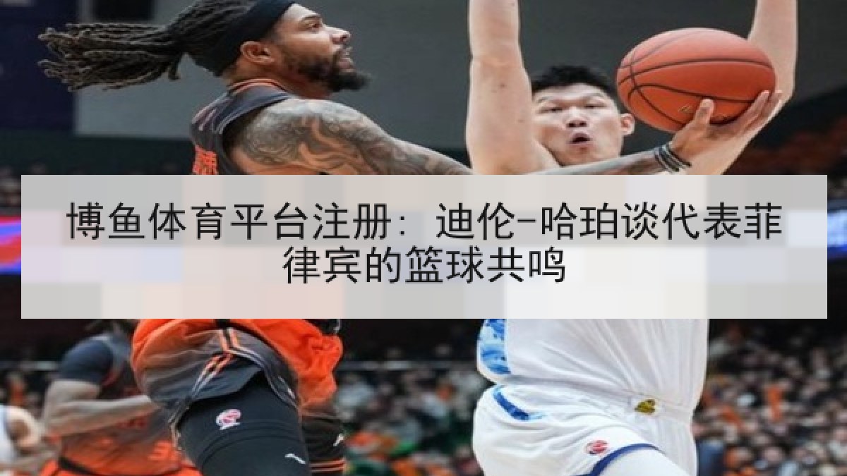 博鱼体育平台注册: 迪伦-哈珀谈代表菲律宾的篮球共鸣