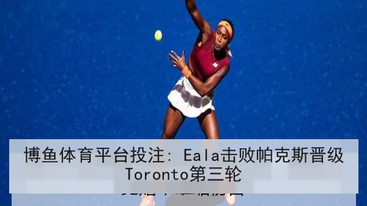 博鱼体育平台投注: Eala击败帕克斯晋级Toronto第三轮 博鱼体育平台投注: Eala击败帕克斯晋级Toronto第三轮