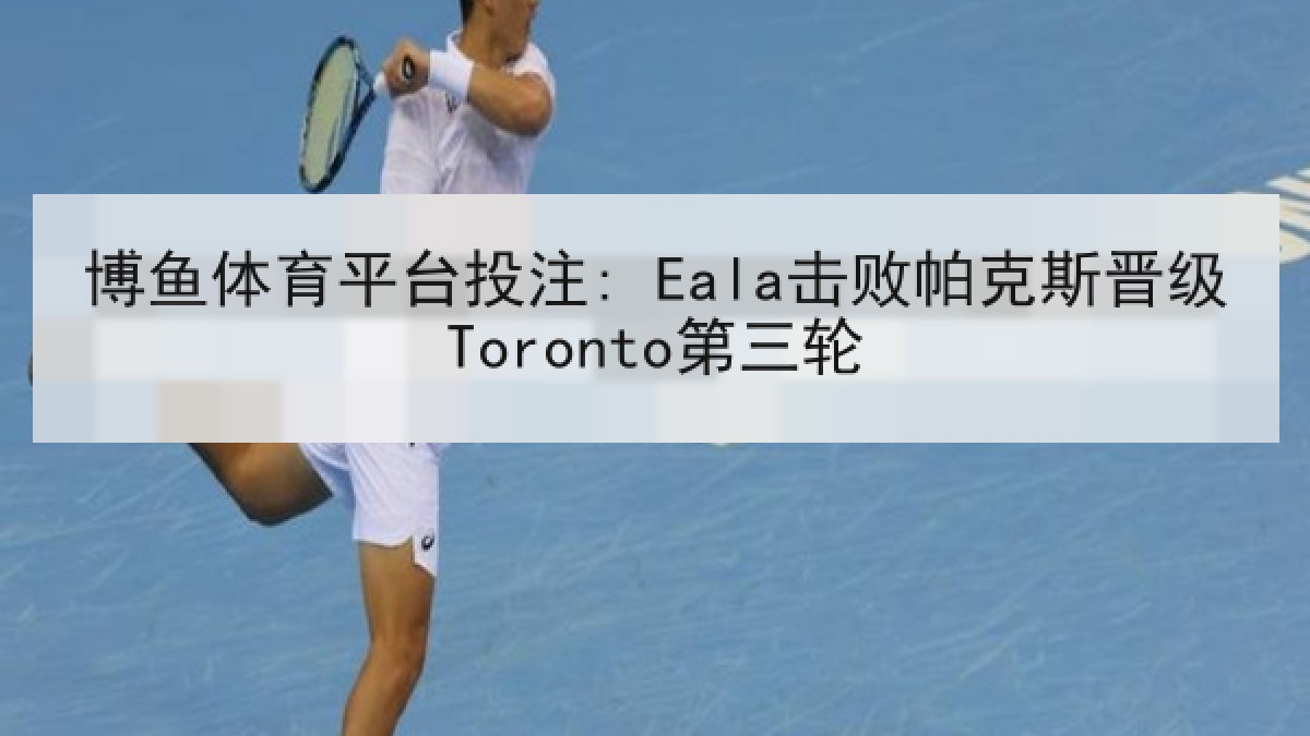 博鱼体育平台投注: Eala击败帕克斯晋级Toronto第三轮 博鱼体育平台投注: Eala击败帕克斯晋级Toronto第三轮