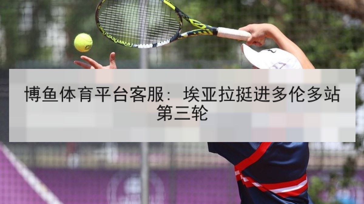 博鱼体育平台客服: 埃亚拉挺进多伦多站第三轮